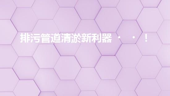 排污管道清淤新利器！